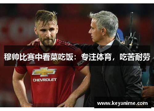 穆帅比赛中看菜吃饭：专注体育，吃苦耐劳