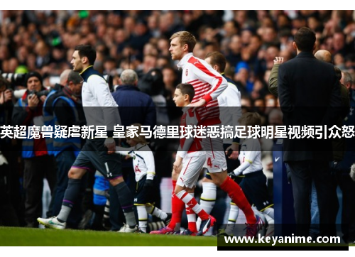英超魔兽疑虐新星 皇家马德里球迷恶搞足球明星视频引众怒